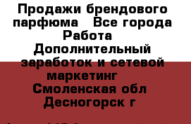 Продажи брендового парфюма - Все города Работа » Дополнительный заработок и сетевой маркетинг   . Смоленская обл.,Десногорск г.